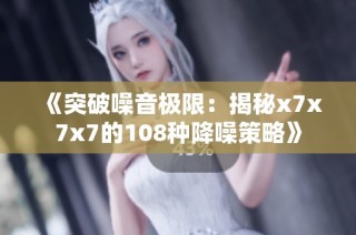 《突破噪音极限：揭秘x7x7x7的108种降噪策略》