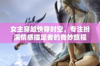 女主穿越快穿时空，专注扮演情感插足者的奇妙旅程