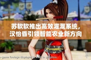 苏软软推出高效灌溉系统，汉怡昏引领智能农业新方向
