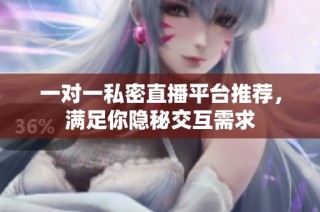 一对一私密直播平台推荐，满足你隐秘交互需求