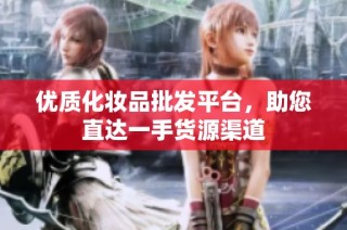 优质化妆品批发平台，助您直达一手货源渠道