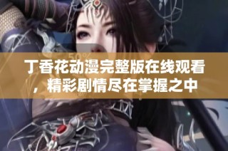 丁香花动漫完整版在线观看，精彩剧情尽在掌握之中