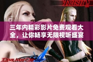 三年内精彩影片免费观看大全，让你畅享无限视听盛宴