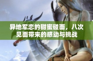 异地军恋的甜蜜碰面，八次见面带来的感动与挑战