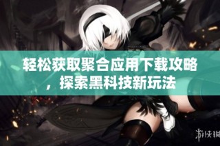 轻松获取聚合应用下载攻略，探索黑科技新玩法
