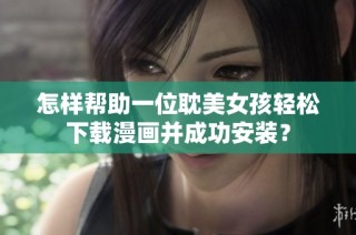 怎样帮助一位耽美女孩轻松下载漫画并成功安装？