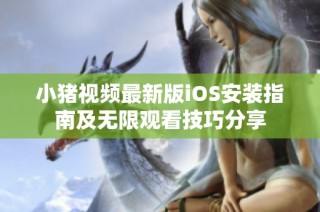 小猪视频最新版iOS安装指南及无限观看技巧分享