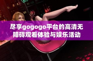 尽享gogogo平台的高清无障碍观看体验与娱乐活动