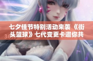 七夕佳节特别活动来袭 《街头篮球》七代变更卡邀你共享欢聚时光