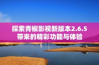 探索青椒影视新版本2.6.5带来的精彩功能与体验