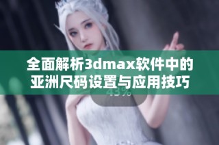 全面解析3dmax软件中的亚洲尺码设置与应用技巧