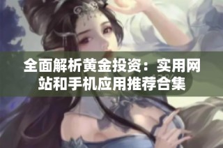 全面解析黄金投资：实用网站和手机应用推荐合集