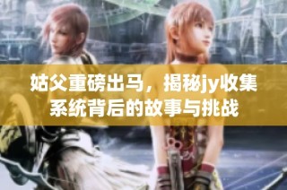 姑父重磅出马，揭秘jy收集系统背后的故事与挑战