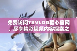 免费访问TXVLOG糖心官网，尽享精彩视频内容探索之旅