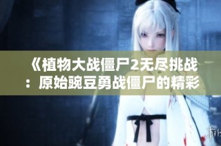 《植物大战僵尸2无尽挑战：原始豌豆勇战僵尸的精彩篇章》