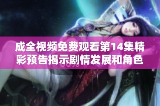 成全视频免费观看第14集精彩预告揭示剧情发展和角色命运