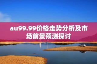 au99.99价格走势分析及市场前景预测探讨