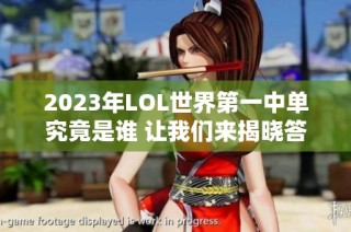 2023年LOL世界第一中单究竟是谁 让我们来揭晓答案