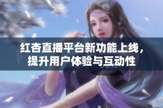 红杏直播平台新功能上线，提升用户体验与互动性