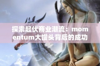 探索起伏商业潮流：momentum大馒头背后的成功密码