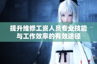 提升维修工资人员专业技能与工作效率的有效途径