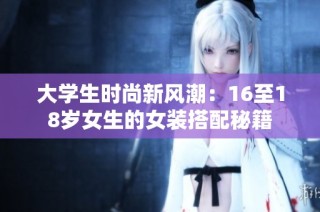 大学生时尚新风潮：16至18岁女生的女装搭配秘籍