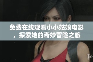 免费在线观看小小姑娘电影，探索她的奇妙冒险之旅
