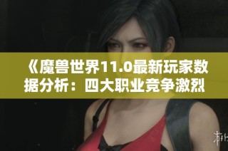 《魔兽世界11.0最新玩家数据分析：四大职业竞争激烈》