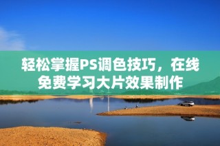 轻松掌握PS调色技巧，在线免费学习大片效果制作
