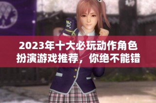 2023年十大必玩动作角色扮演游戏推荐，你绝不能错过的精彩之作