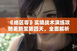 《绝区零》实境战术演练攻略更新至第四天，全面解析新挑战！