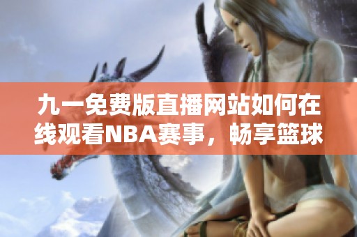 九一免费版直播网站如何在线观看NBA赛事，畅享篮球盛宴