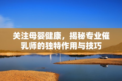 关注母婴健康，揭秘专业催乳师的独特作用与技巧