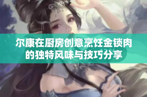 尔康在厨房创意烹饪金锁肉的独特风味与技巧分享