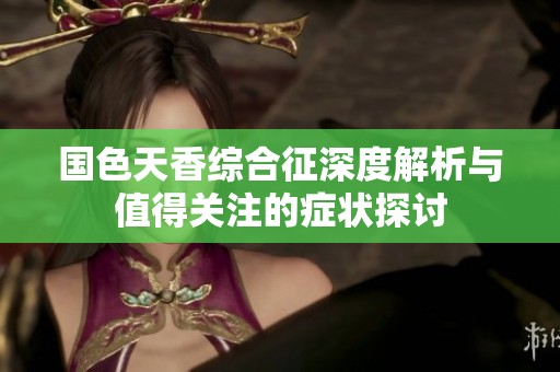 国色天香综合征深度解析与值得关注的症状探讨