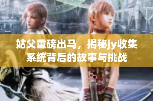 姑父重磅出马，揭秘jy收集系统背后的故事与挑战