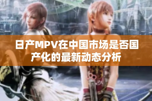 日产MPV在中国市场是否国产化的最新动态分析