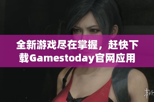 全新游戏尽在掌握，赶快下载Gamestoday官网应用吧