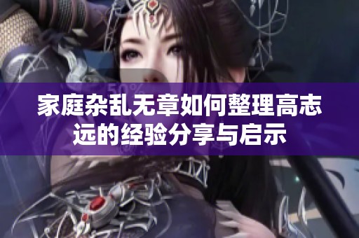 家庭杂乱无章如何整理高志远的经验分享与启示