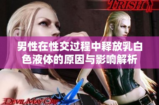 男性在性交过程中释放乳白色液体的原因与影响解析