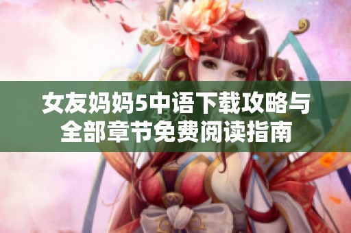 女友妈妈5中语下载攻略与全部章节免费阅读指南