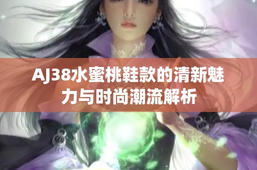 AJ38水蜜桃鞋款的清新魅力与时尚潮流解析
