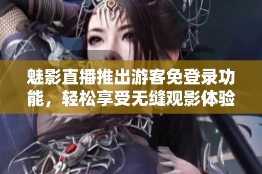 魅影直播推出游客免登录功能，轻松享受无缝观影体验