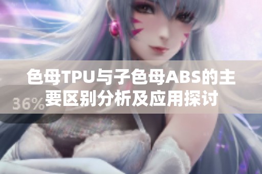 色母TPU与子色母ABS的主要区别分析及应用探讨