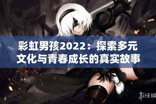 彩虹男孩2022：探索多元文化与青春成长的真实故事
