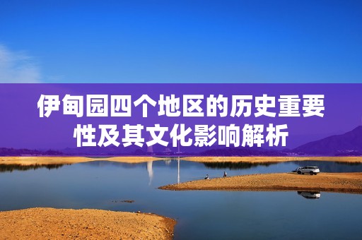 伊甸园四个地区的历史重要性及其文化影响解析
