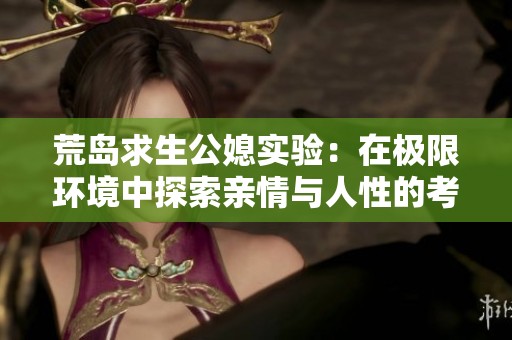 荒岛求生公媳实验：在极限环境中探索亲情与人性的考验