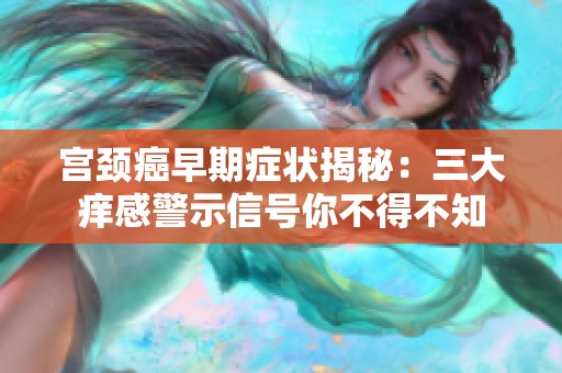 宫颈癌早期症状揭秘：三大痒感警示信号你不得不知
