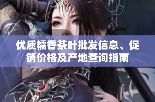 优质糯香茶叶批发信息、促销价格及产地查询指南