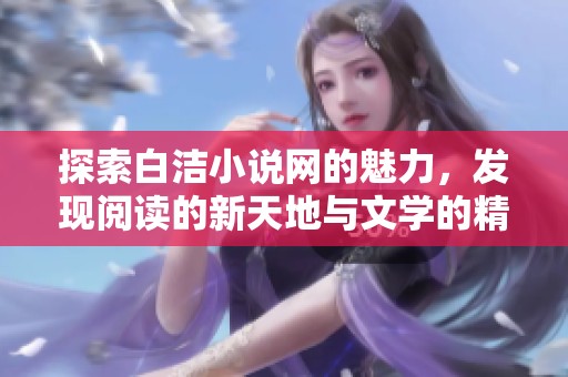 探索白洁小说网的魅力，发现阅读的新天地与文学的精彩世界